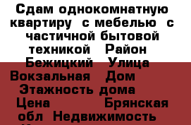 Сдам однокомнатную квартиру  с мебелью, с частичной бытовой техникой › Район ­ Бежицкий › Улица ­ Вокзальная › Дом ­ 152 › Этажность дома ­ 9 › Цена ­ 7 500 - Брянская обл. Недвижимость » Квартиры аренда   . Брянская обл.